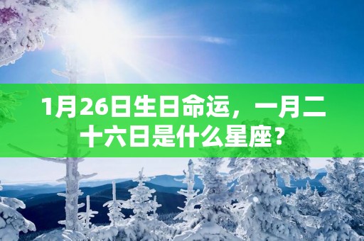 1月26日生日命运，一月二十六日是什么星座？