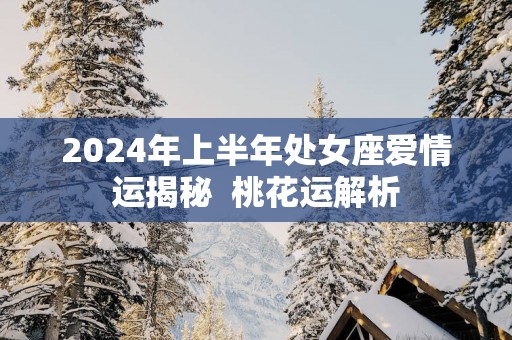 2025年上半年处女座爱情运揭秘  桃花运解析