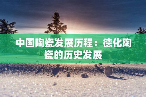中国陶瓷发展历程：德化陶瓷的历史发展