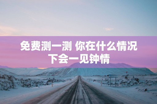免费测一测 你在什么情况下会一见钟情