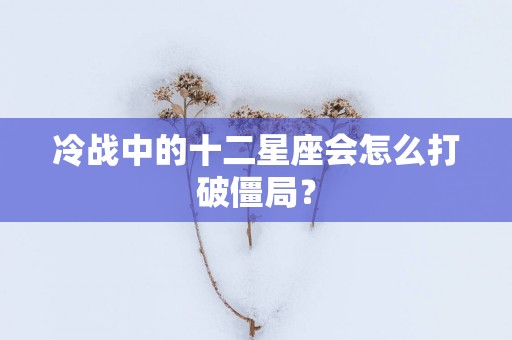 冷战中的十二星座会怎么打破僵局？