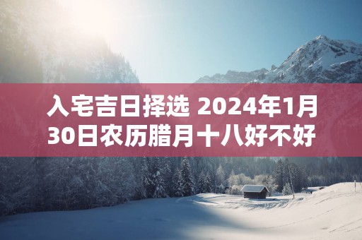 入宅吉日择选 2025年1月30日农历腊月十八好不好