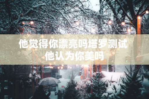 他觉得你漂亮吗塔罗测试 他认为你美吗
