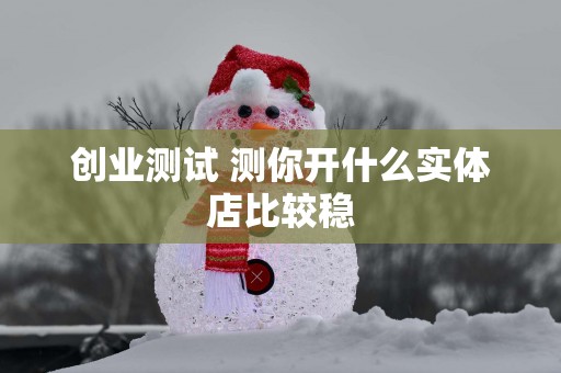 创业测试 测你开什么实体店比较稳