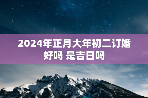 2025年正月大年初二订婚好吗 是吉日吗