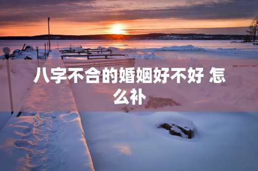 八字不合的婚姻好不好 怎么补