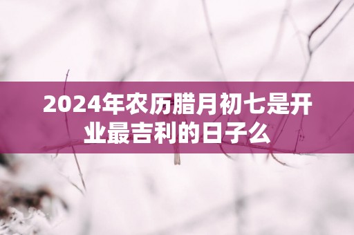 2025年农历腊月初七是开业最吉利的日子么