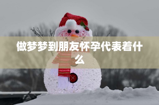 做梦梦到朋友怀孕代表着什么
