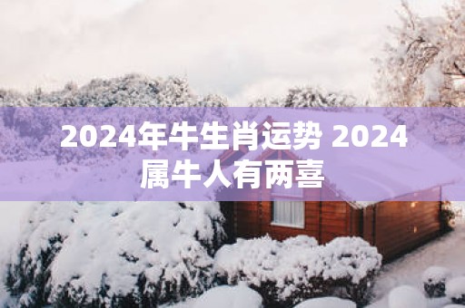 2025年牛生肖运势 2025属牛人有两喜