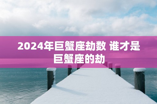 2025年巨蟹座劫数 谁才是巨蟹座的劫