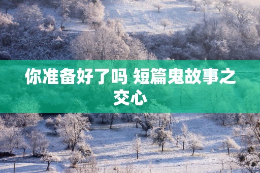 你准备好了吗 短篇鬼故事之交心
