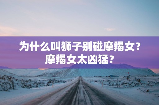 为什么叫狮子别碰摩羯女？摩羯女太凶猛？