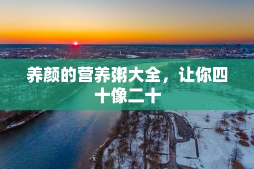 养颜的营养粥大全，让你四十像二十