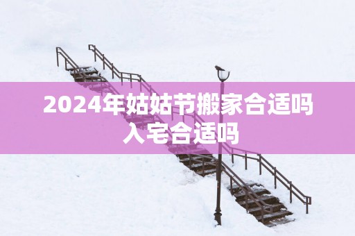 2025年姑姑节搬家合适吗 入宅合适吗