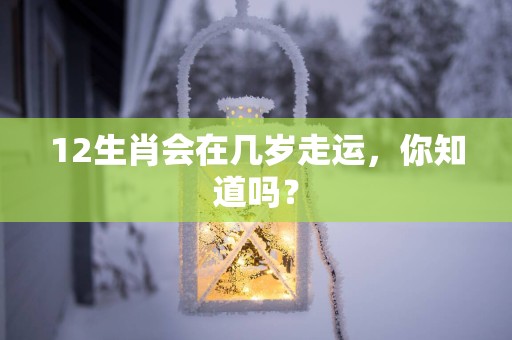 12生肖会在几岁走运，你知道吗？
