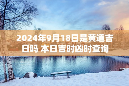 2025年9月18日是黄道吉日吗 本日吉时凶时查询
