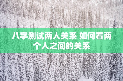 八字测试两人关系 如何看两个人之间的关系