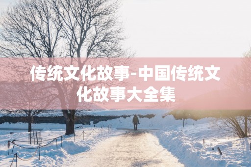 传统文化故事-中国传统文化故事大全集