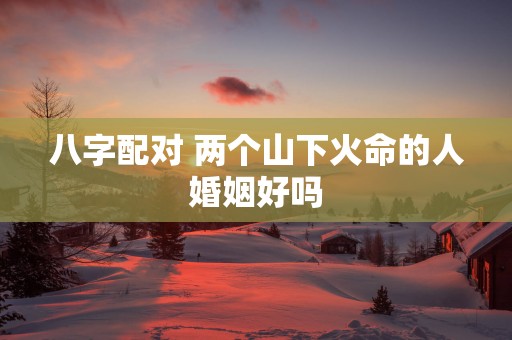 八字配对 两个山下火命的人婚姻好吗