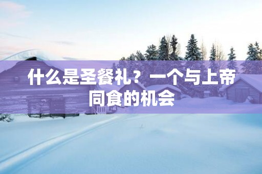 什么是圣餐礼？一个与上帝同食的机会