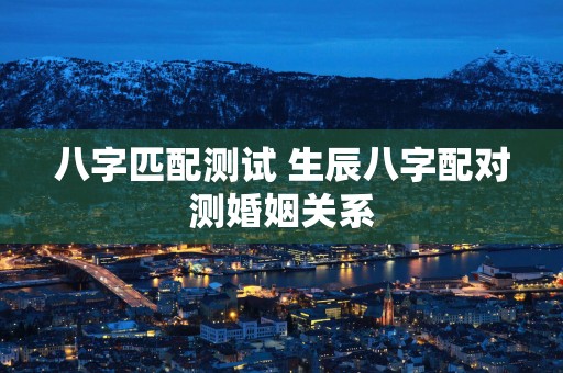 八字匹配测试 生辰八字配对测婚姻关系