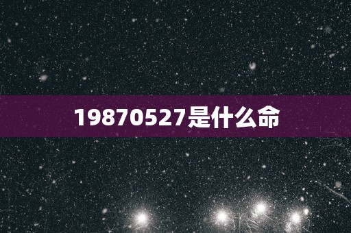 19870527是什么命