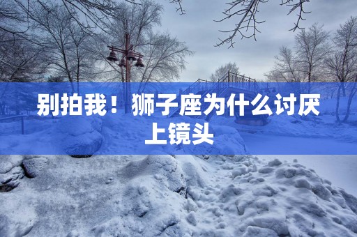 别拍我！狮子座为什么讨厌上镜头