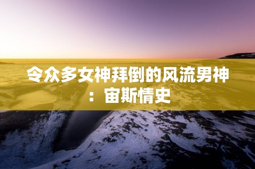 令众多女神拜倒的风流男神：宙斯情史