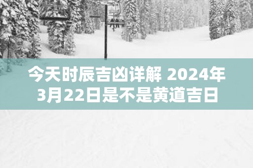 今天时辰吉凶详解 2025年3月22日是不是黄道吉日