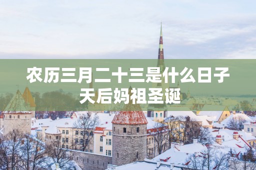 农历三月二十三是什么日子 天后妈祖圣诞