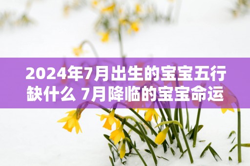 2025年7月出生的宝宝五行缺什么 7月降临的宝宝命运解析