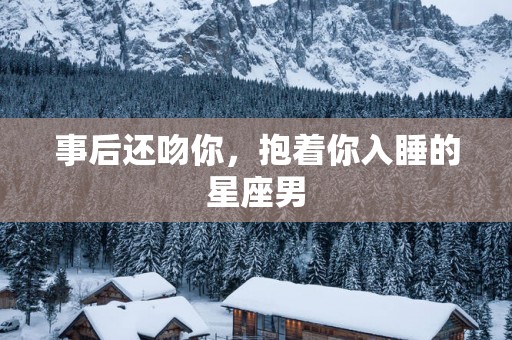 事后还吻你，抱着你入睡的星座男