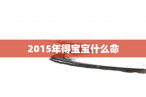 2015年得宝宝什么命