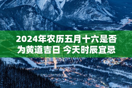 2025年农历五月十六是否为黄道吉日 今天时辰宜忌吉凶