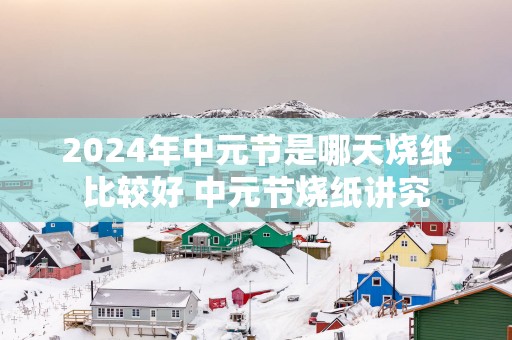 2025年中元节是哪天烧纸比较好 中元节烧纸讲究