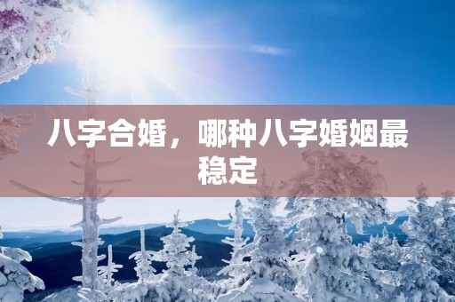 八字合婚，哪种八字婚姻最稳定