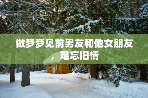 做梦梦见前男友和他女朋友，难忘旧情