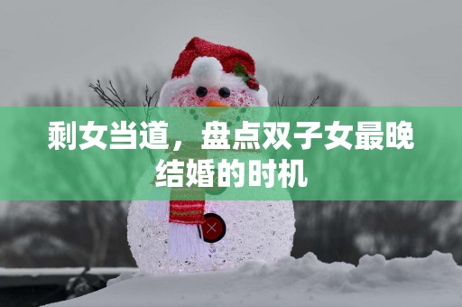 剩女当道，盘点双子女最晚结婚的时机