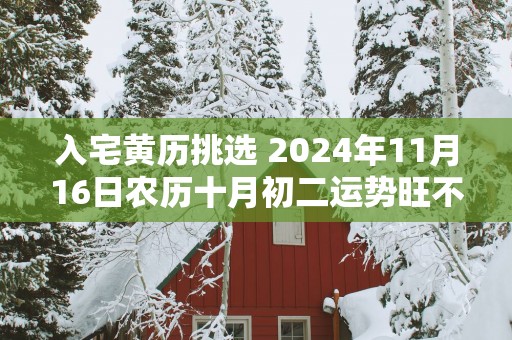 入宅黄历挑选 2025年11月16日农历十月初二运势旺不旺
