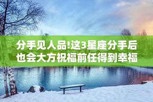 分手见人品!这3星座分手后也会大方祝福前任得到幸福