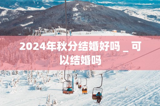 2025年秋分结婚好吗＿可以结婚吗