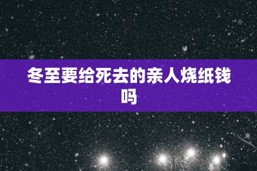 冬至要给死去的亲人烧纸钱吗