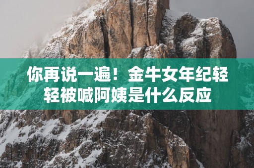 你再说一遍！金牛女年纪轻轻被喊阿姨是什么反应