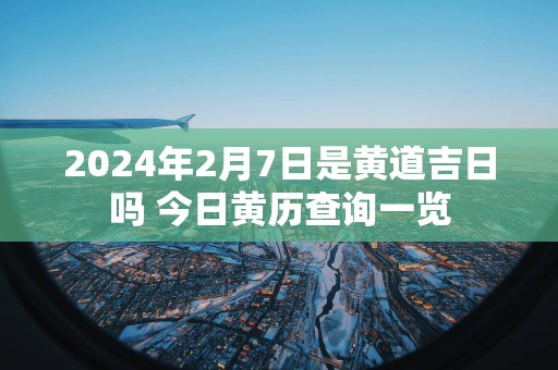 2025年2月7日是黄道吉日吗 今日黄历查询一览