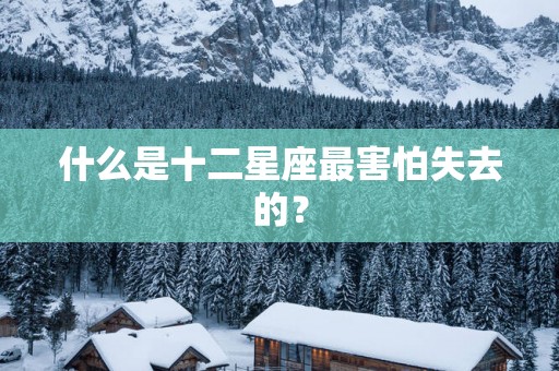 什么是十二星座最害怕失去的？