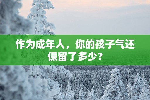 作为成年人，你的孩子气还保留了多少？