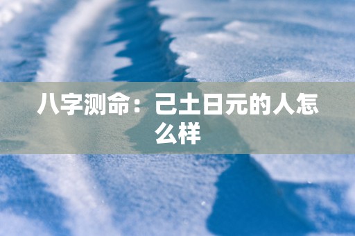 八字测命：己土日元的人怎么样