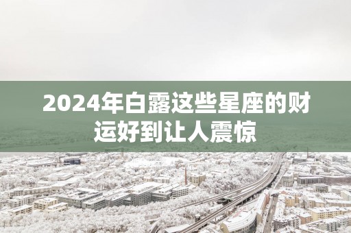 2025年白露这些星座的财运好到让人震惊