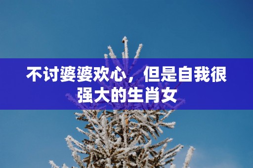 不讨婆婆欢心，但是自我很强大的生肖女