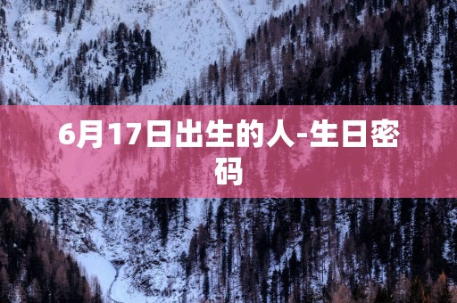 6月17日出生的人-生日密码